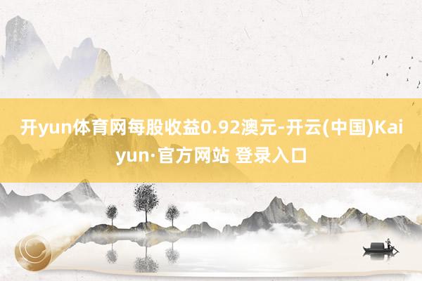 开yun体育网每股收益0.92澳元-开云(中国)Kaiyun·官方网站 登录入口