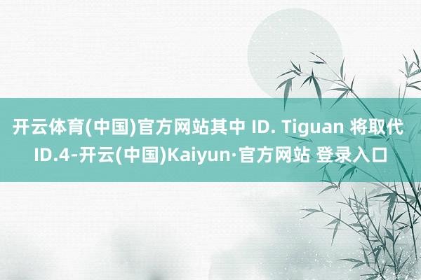 开云体育(中国)官方网站其中 ID. Tiguan 将取代 ID.4-开云(中国)Kaiyun·官方网站 登录入口