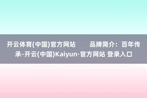 开云体育(中国)官方网站        品牌简介：百年传承-开云(中国)Kaiyun·官方网站 登录入口