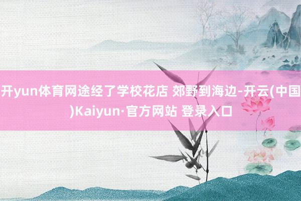 开yun体育网途经了学校花店 郊野到海边-开云(中国)Kaiyun·官方网站 登录入口