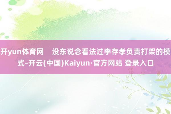 开yun体育网    没东说念看法过李存孝负责打架的模式-开云(中国)Kaiyun·官方网站 登录入口