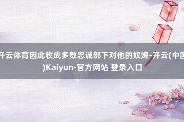 开云体育因此收成多数忠诚部下对他的奴婢-开云(中国)Kaiyun·官方网站 登录入口