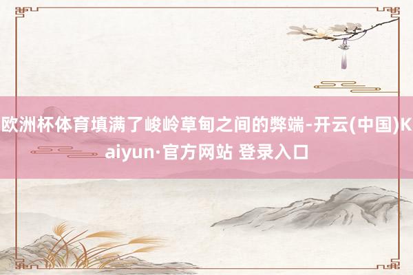 欧洲杯体育填满了峻岭草甸之间的弊端-开云(中国)Kaiyun·官方网站 登录入口
