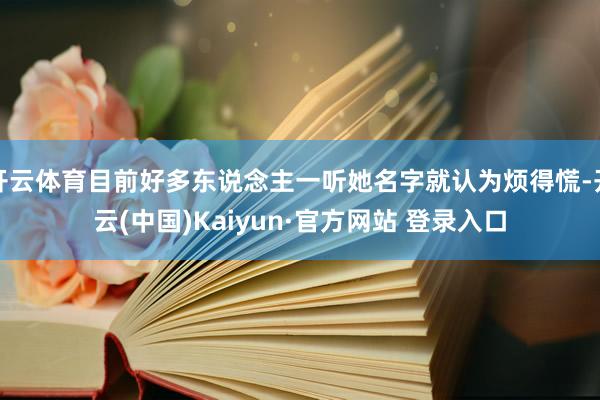 开云体育目前好多东说念主一听她名字就认为烦得慌-开云(中国)Kaiyun·官方网站 登录入口