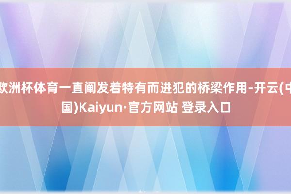 欧洲杯体育一直阐发着特有而进犯的桥梁作用-开云(中国)Kaiyun·官方网站 登录入口