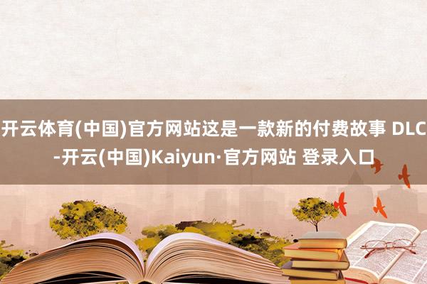 开云体育(中国)官方网站这是一款新的付费故事 DLC-开云(中国)Kaiyun·官方网站 登录入口
