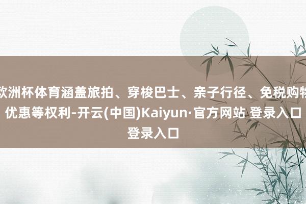欧洲杯体育涵盖旅拍、穿梭巴士、亲子行径、免税购物优惠等权利-开云(中国)Kaiyun·官方网站 登录入口