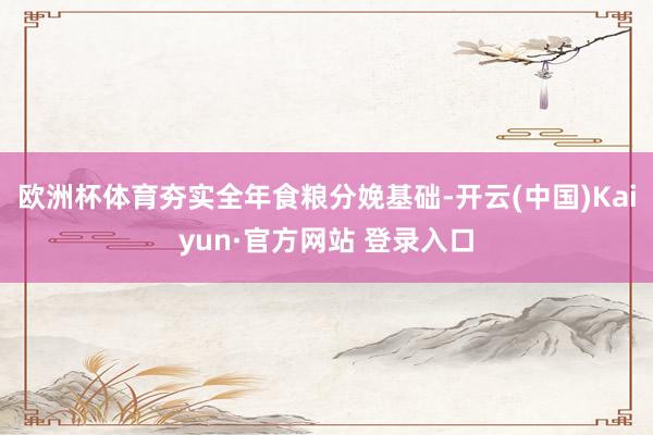 欧洲杯体育夯实全年食粮分娩基础-开云(中国)Kaiyun·官方网站 登录入口