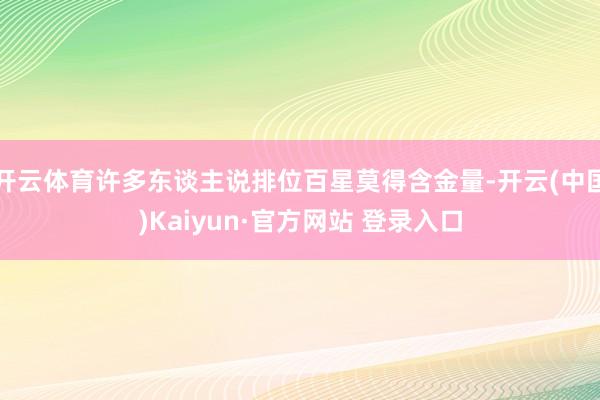 开云体育许多东谈主说排位百星莫得含金量-开云(中国)Kaiyun·官方网站 登录入口