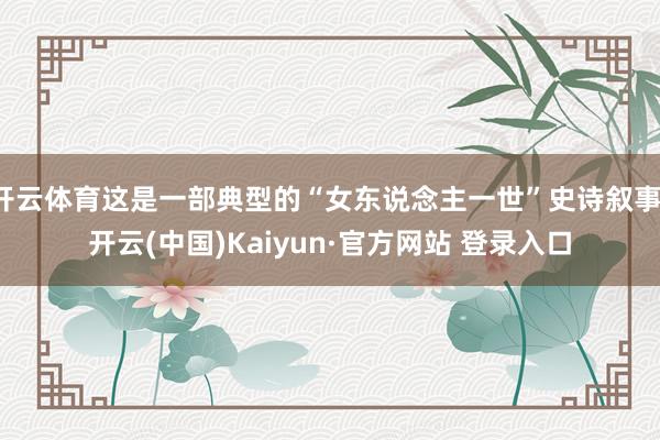 开云体育这是一部典型的“女东说念主一世”史诗叙事-开云(中国)Kaiyun·官方网站 登录入口