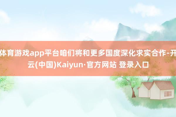 体育游戏app平台咱们将和更多国度深化求实合作-开云(中国)Kaiyun·官方网站 登录入口