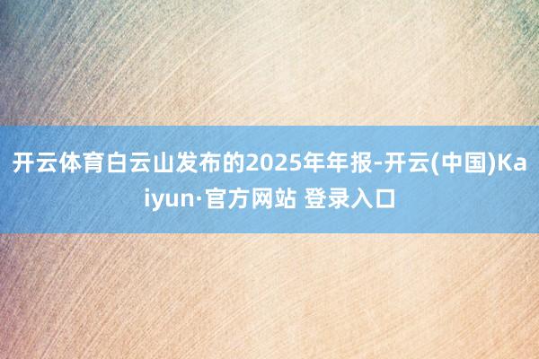 开云体育白云山发布的2025年年报-开云(中国)Kaiyun·官方网站 登录入口