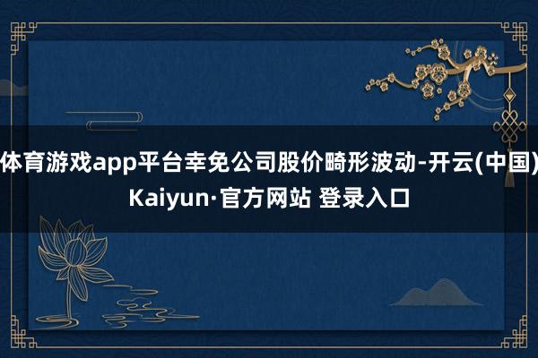 体育游戏app平台幸免公司股价畸形波动-开云(中国)Kaiyun·官方网站 登录入口