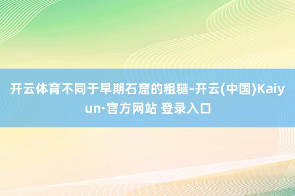 开云体育不同于早期石窟的粗糙-开云(中国)Kaiyun·官方网站 登录入口