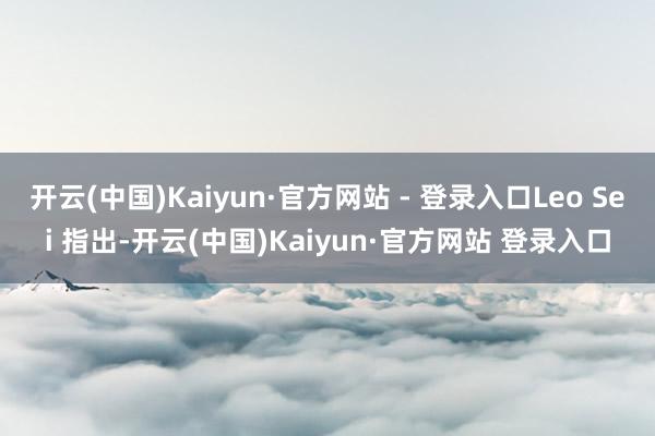 开云(中国)Kaiyun·官方网站 - 登录入口Leo Sei 指出-开云(中国)Kaiyun·官方网站 登录入口