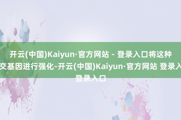 开云(中国)Kaiyun·官方网站 - 登录入口将这种外交基因进行强化-开云(中国)Kaiyun·官方网站 登录入口