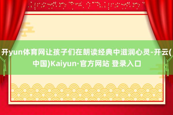 开yun体育网让孩子们在朗读经典中滋润心灵-开云(中国)Kaiyun·官方网站 登录入口