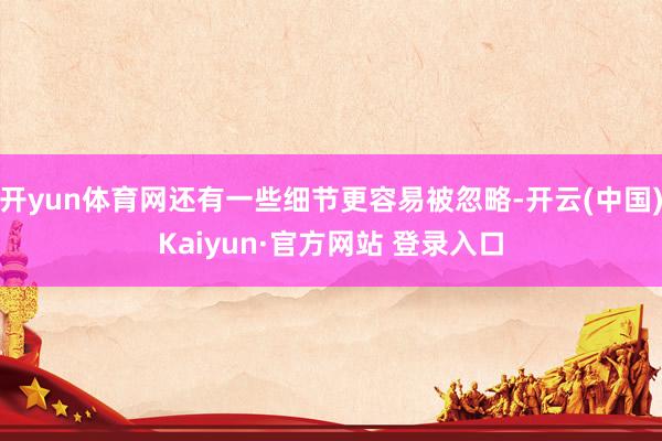 开yun体育网还有一些细节更容易被忽略-开云(中国)Kaiyun·官方网站 登录入口