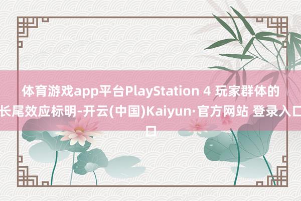 体育游戏app平台PlayStation 4 玩家群体的长尾效应标明-开云(中国)Kaiyun·官方网站 登录入口