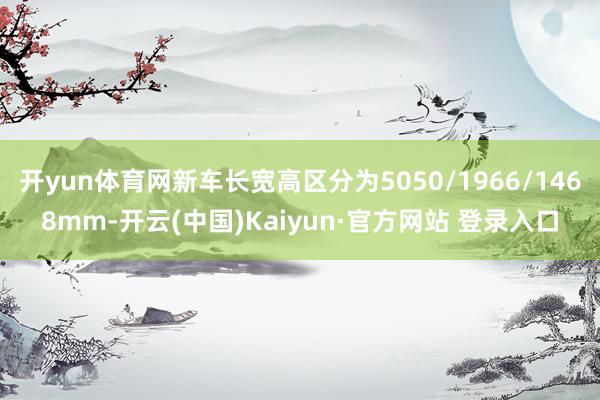 开yun体育网新车长宽高区分为5050/1966/1468mm-开云(中国)Kaiyun·官方网站 登录入口