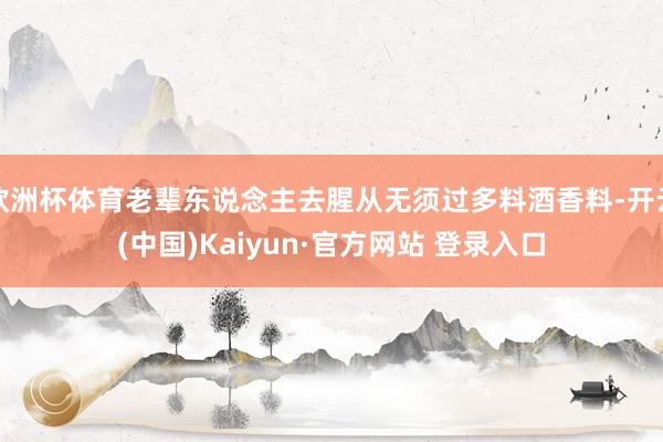 欧洲杯体育老辈东说念主去腥从无须过多料酒香料-开云(中国)Kaiyun·官方网站 登录入口