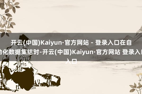 开云(中国)Kaiyun·官方网站 - 登录入口　　在自动化数据集结时-开云(中国)Kaiyun·官方网站 登录入口