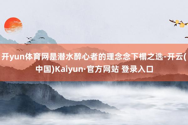 开yun体育网是潜水醉心者的理念念下榻之选-开云(中国)Kaiyun·官方网站 登录入口