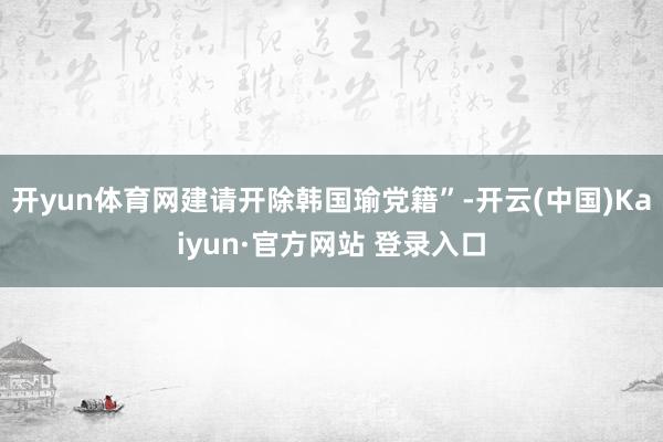 开yun体育网建请开除韩国瑜党籍”-开云(中国)Kaiyun·官方网站 登录入口