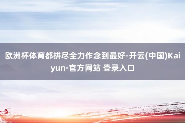 欧洲杯体育都拼尽全力作念到最好-开云(中国)Kaiyun·官方网站 登录入口