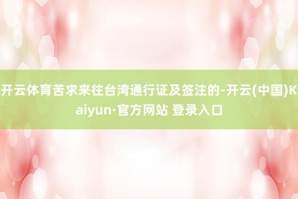 开云体育苦求来往台湾通行证及签注的-开云(中国)Kaiyun·官方网站 登录入口