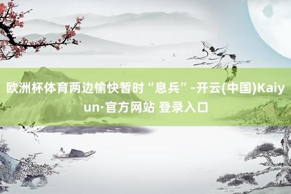 欧洲杯体育两边愉快暂时“息兵”-开云(中国)Kaiyun·官方网站 登录入口