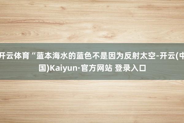 开云体育“蓝本海水的蓝色不是因为反射太空-开云(中国)Kaiyun·官方网站 登录入口
