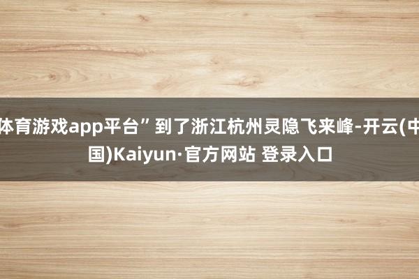 体育游戏app平台”到了浙江杭州灵隐飞来峰-开云(中国)Kaiyun·官方网站 登录入口