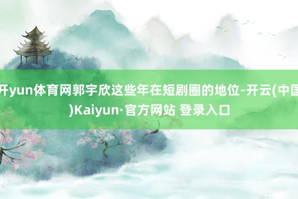 开yun体育网郭宇欣这些年在短剧圈的地位-开云(中国)Kaiyun·官方网站 登录入口