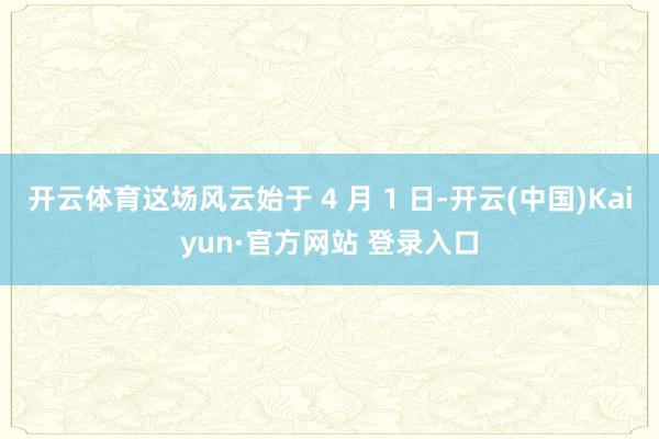 开云体育这场风云始于 4 月 1 日-开云(中国)Kaiyun·官方网站 登录入口