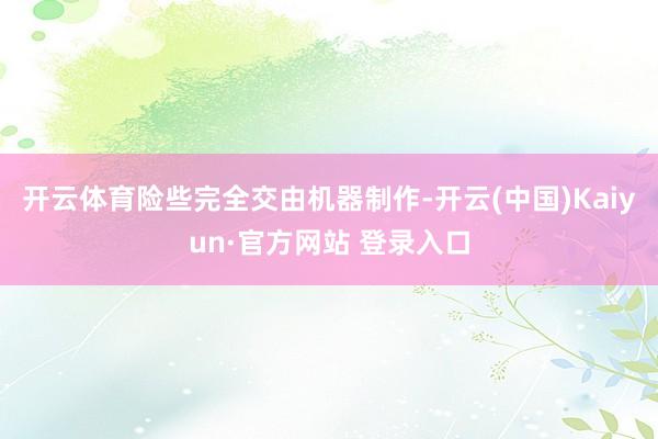 开云体育险些完全交由机器制作-开云(中国)Kaiyun·官方网站 登录入口