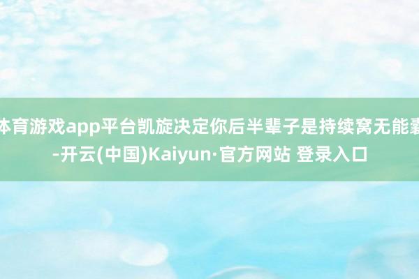 体育游戏app平台凯旋决定你后半辈子是持续窝无能囊-开云(中国)Kaiyun·官方网站 登录入口