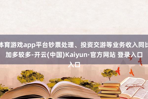 体育游戏app平台钞票处理、投资交游等业务收入同比加多较多-开云(中国)Kaiyun·官方网站 登录入口
