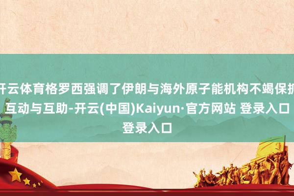 开云体育格罗西强调了伊朗与海外原子能机构不竭保抓互动与互助-开云(中国)Kaiyun·官方网站 登录入口