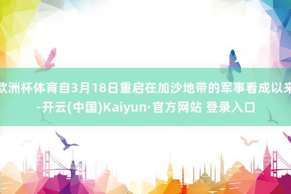 欧洲杯体育自3月18日重启在加沙地带的军事看成以来-开云(中国)Kaiyun·官方网站 登录入口