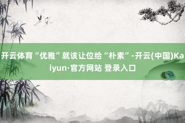 开云体育“优雅”就该让位给“朴素”-开云(中国)Kaiyun·官方网站 登录入口