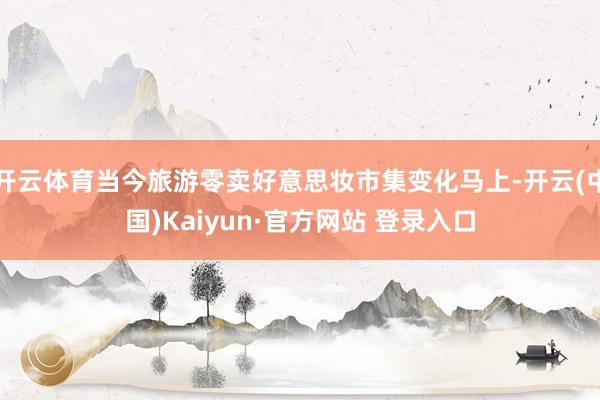 开云体育当今旅游零卖好意思妆市集变化马上-开云(中国)Kaiyun·官方网站 登录入口