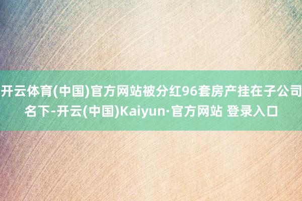 开云体育(中国)官方网站被分红96套房产挂在子公司名下-开云(中国)Kaiyun·官方网站 登录入口