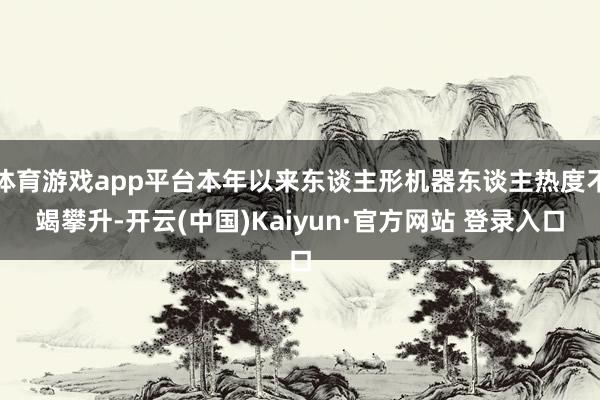 体育游戏app平台本年以来东谈主形机器东谈主热度不竭攀升-开云(中国)Kaiyun·官方网站 登录入口