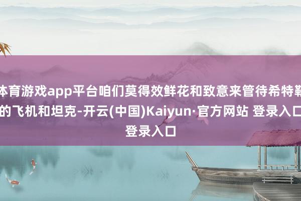 体育游戏app平台咱们莫得效鲜花和致意来管待希特勒的飞机和坦克-开云(中国)Kaiyun·官方网站 登录入口