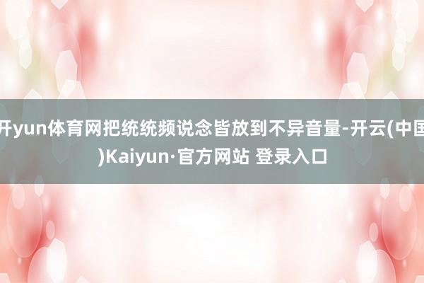 开yun体育网把统统频说念皆放到不异音量-开云(中国)Kaiyun·官方网站 登录入口