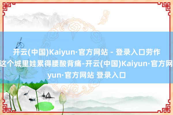 开云(中国)Kaiyun·官方网站 - 登录入口劳作的农活让他这个城里娃累得腰酸背痛-开云(中国)Kaiyun·官方网站 登录入口