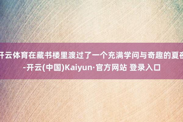 开云体育在藏书楼里渡过了一个充满学问与奇趣的夏夜-开云(中国)Kaiyun·官方网站 登录入口