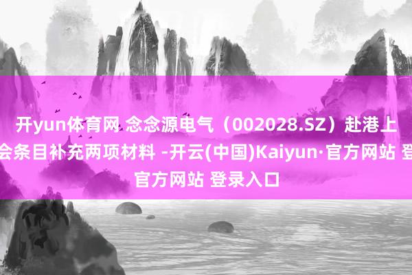 开yun体育网 念念源电气（002028.SZ）赴港上市证监会条目补充两项材料 -开云(中国)Kaiyun·官方网站 登录入口