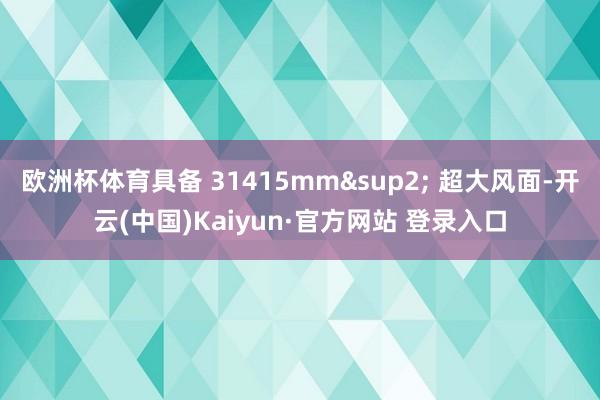 欧洲杯体育具备 31415mm&sup2; 超大风面-开云(中国)Kaiyun·官方网站 登录入口